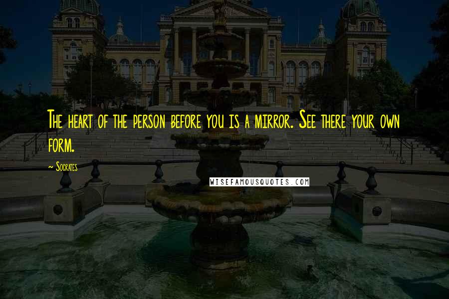 Socrates Quotes: The heart of the person before you is a mirror. See there your own form.