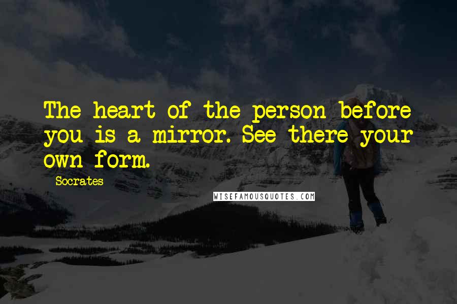 Socrates Quotes: The heart of the person before you is a mirror. See there your own form.