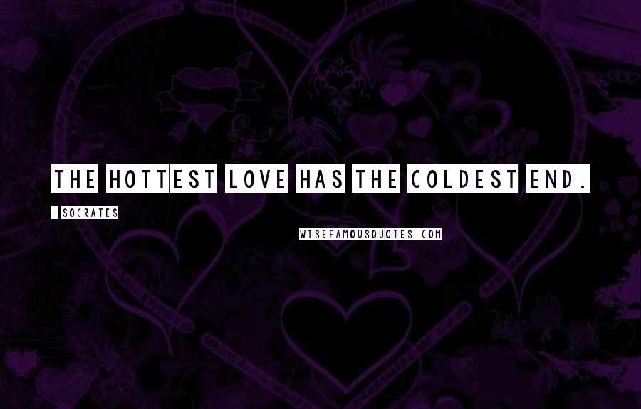 Socrates Quotes: The hottest love has the coldest end.