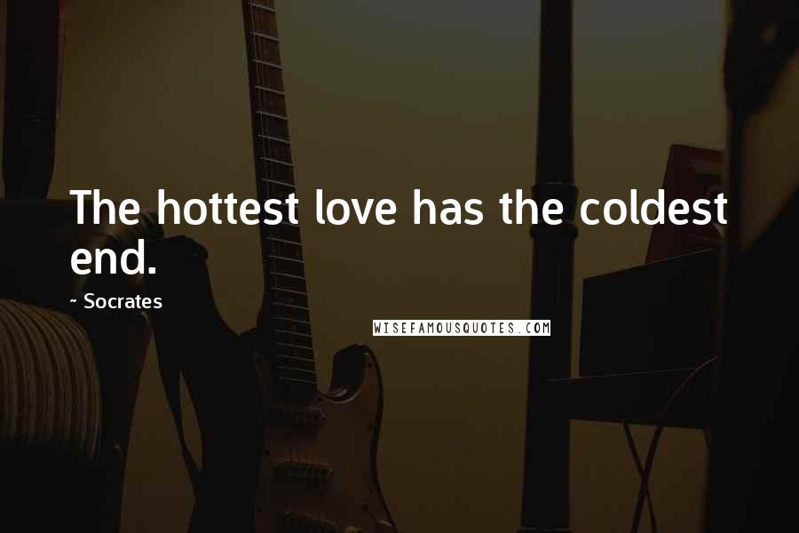 Socrates Quotes: The hottest love has the coldest end.