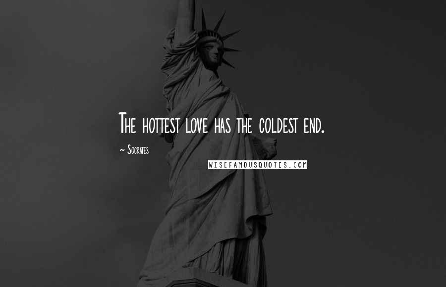 Socrates Quotes: The hottest love has the coldest end.