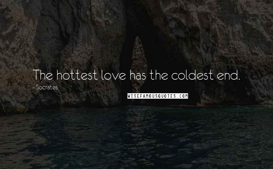 Socrates Quotes: The hottest love has the coldest end.