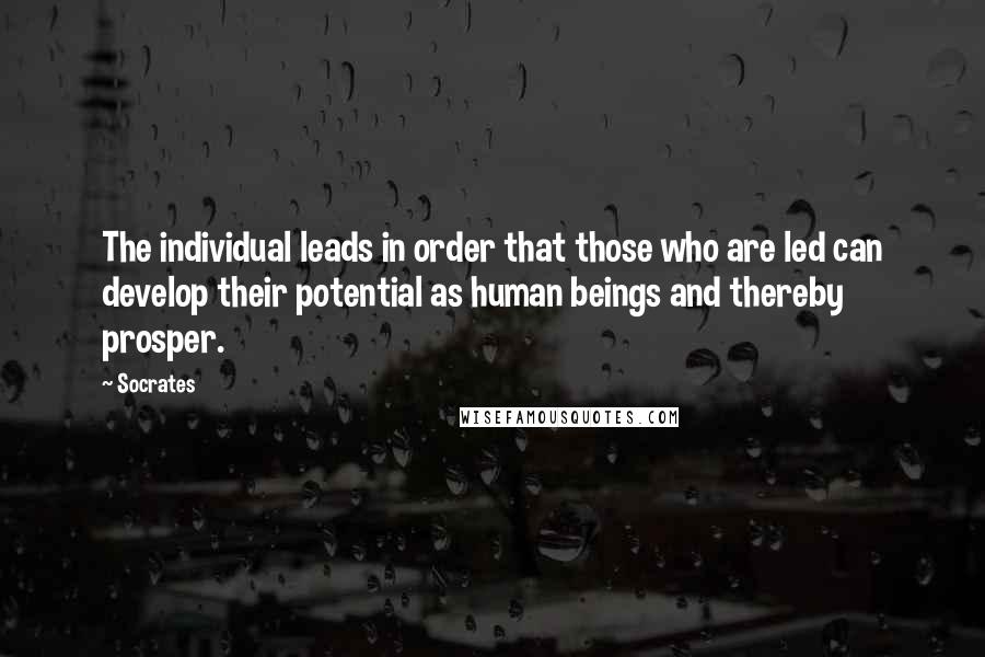 Socrates Quotes: The individual leads in order that those who are led can develop their potential as human beings and thereby prosper.