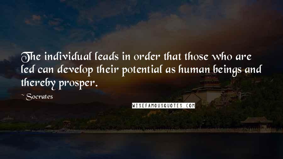 Socrates Quotes: The individual leads in order that those who are led can develop their potential as human beings and thereby prosper.