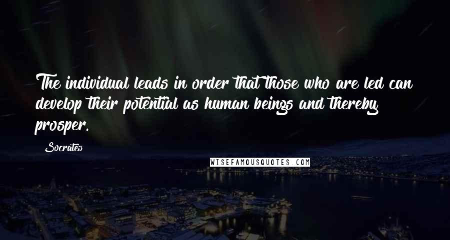 Socrates Quotes: The individual leads in order that those who are led can develop their potential as human beings and thereby prosper.