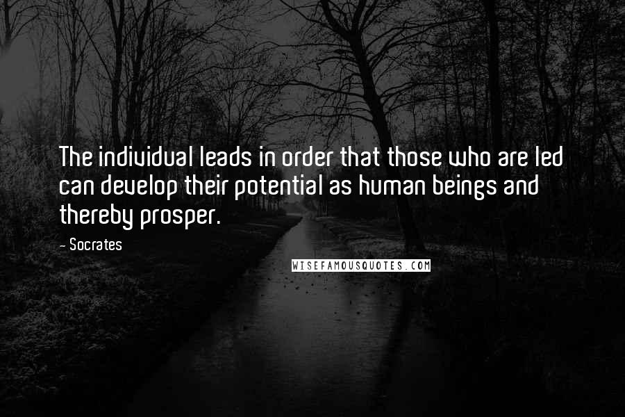 Socrates Quotes: The individual leads in order that those who are led can develop their potential as human beings and thereby prosper.