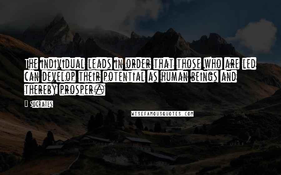 Socrates Quotes: The individual leads in order that those who are led can develop their potential as human beings and thereby prosper.