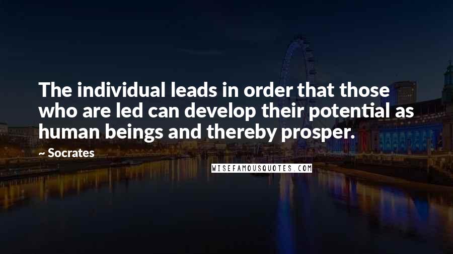 Socrates Quotes: The individual leads in order that those who are led can develop their potential as human beings and thereby prosper.