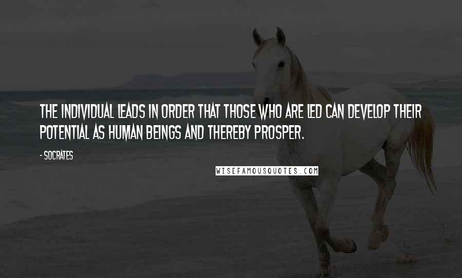 Socrates Quotes: The individual leads in order that those who are led can develop their potential as human beings and thereby prosper.