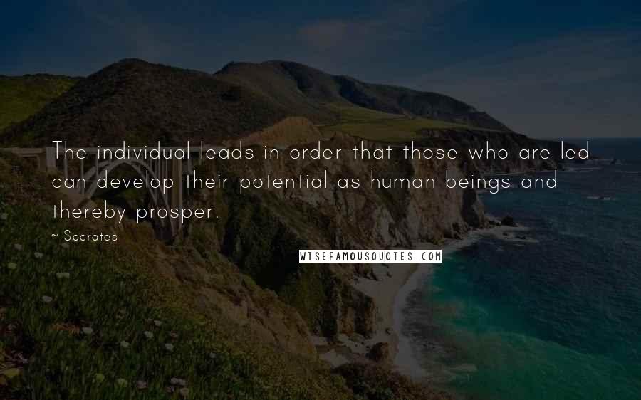 Socrates Quotes: The individual leads in order that those who are led can develop their potential as human beings and thereby prosper.