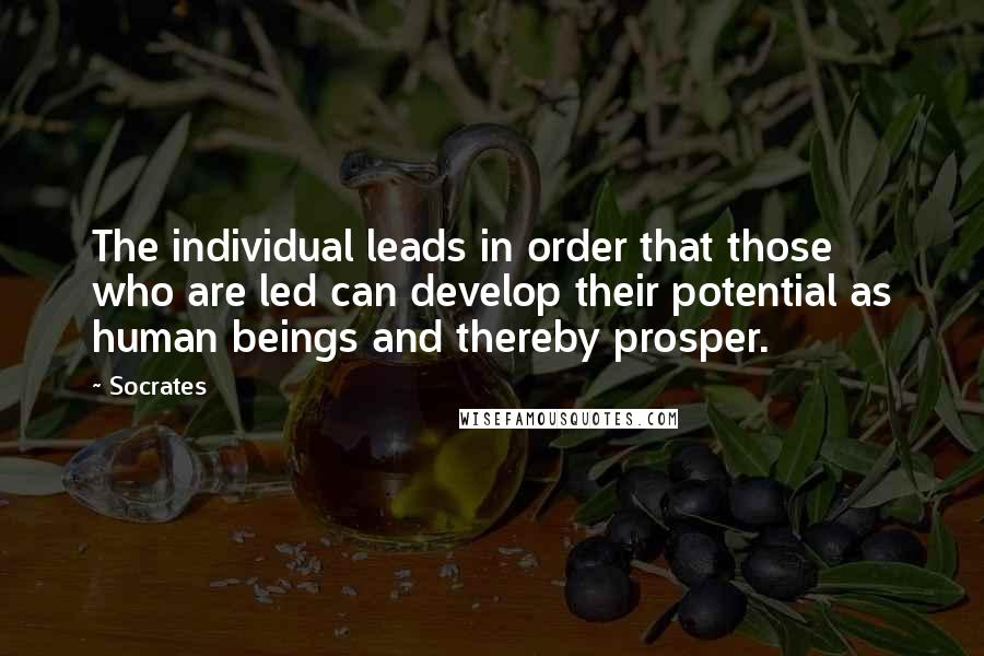 Socrates Quotes: The individual leads in order that those who are led can develop their potential as human beings and thereby prosper.