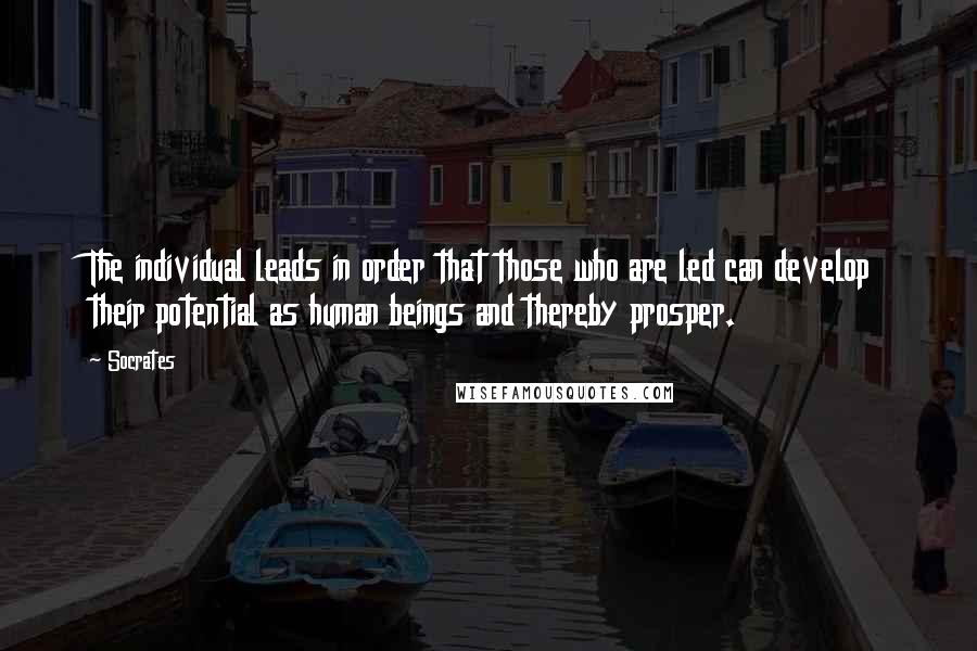 Socrates Quotes: The individual leads in order that those who are led can develop their potential as human beings and thereby prosper.