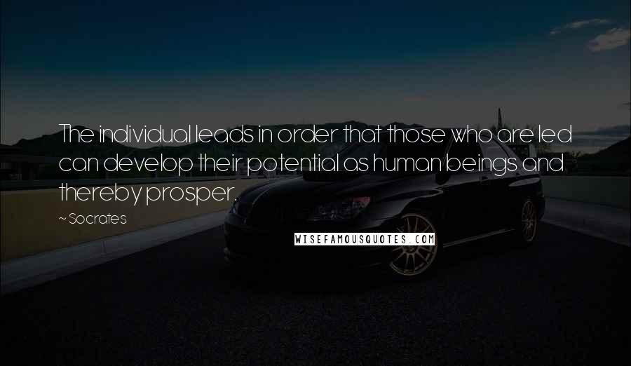 Socrates Quotes: The individual leads in order that those who are led can develop their potential as human beings and thereby prosper.