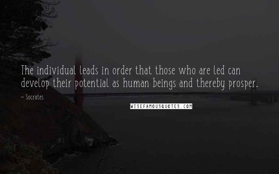 Socrates Quotes: The individual leads in order that those who are led can develop their potential as human beings and thereby prosper.