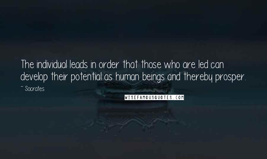 Socrates Quotes: The individual leads in order that those who are led can develop their potential as human beings and thereby prosper.