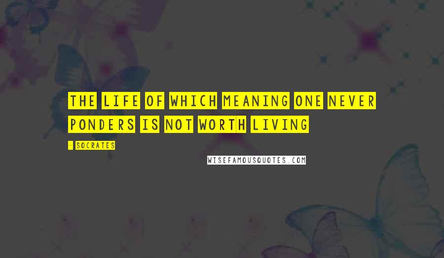 Socrates Quotes: The life of which meaning one never ponders is not worth living