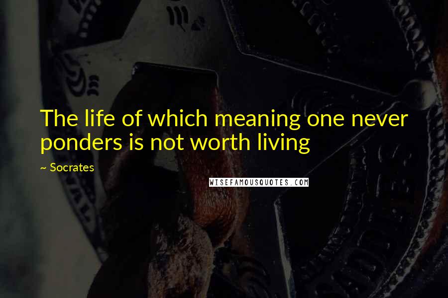 Socrates Quotes: The life of which meaning one never ponders is not worth living