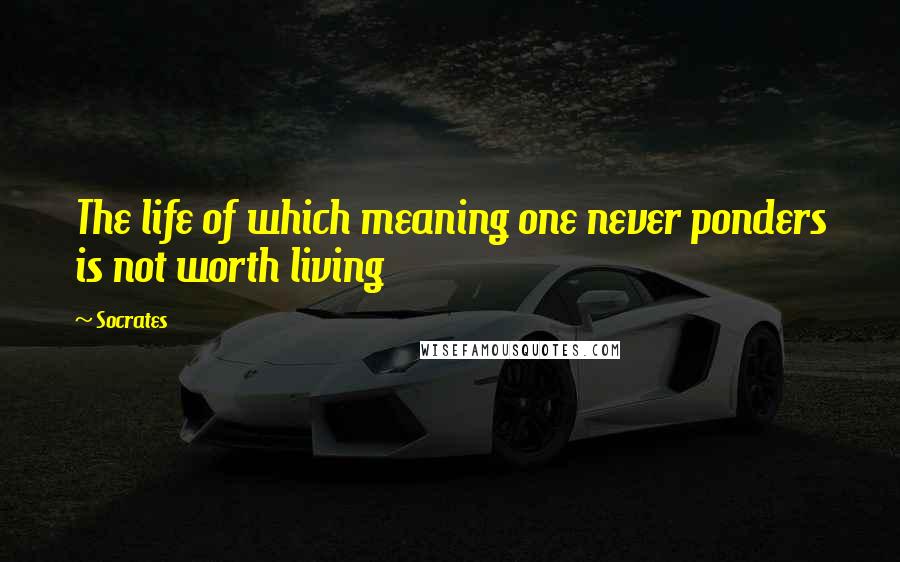 Socrates Quotes: The life of which meaning one never ponders is not worth living
