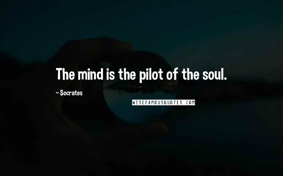 Socrates Quotes: The mind is the pilot of the soul.