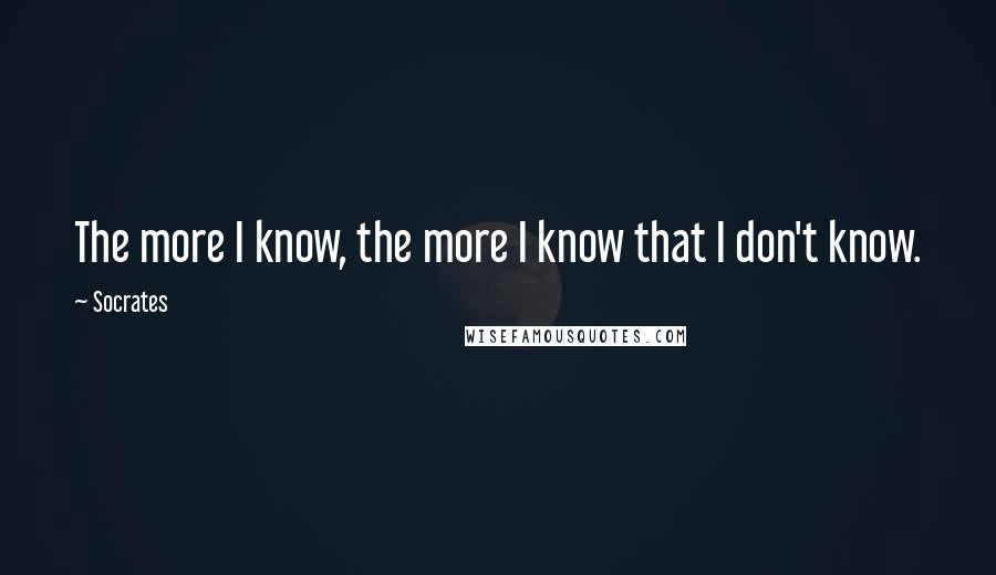 Socrates Quotes: The more I know, the more I know that I don't know.