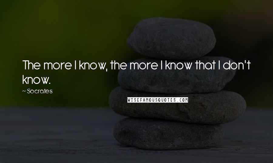 Socrates Quotes: The more I know, the more I know that I don't know.
