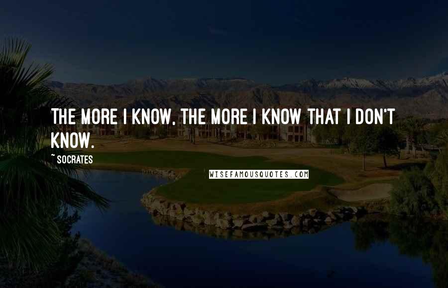 Socrates Quotes: The more I know, the more I know that I don't know.