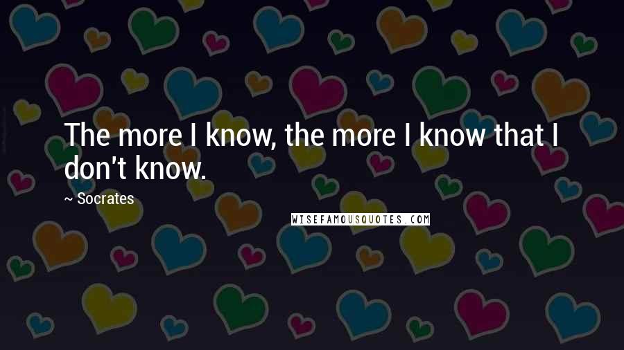 Socrates Quotes: The more I know, the more I know that I don't know.