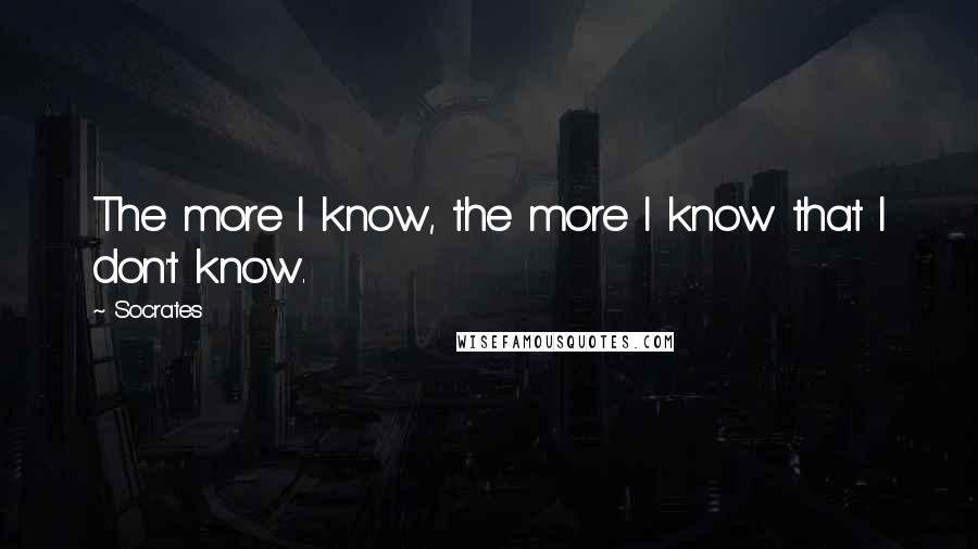 Socrates Quotes: The more I know, the more I know that I don't know.