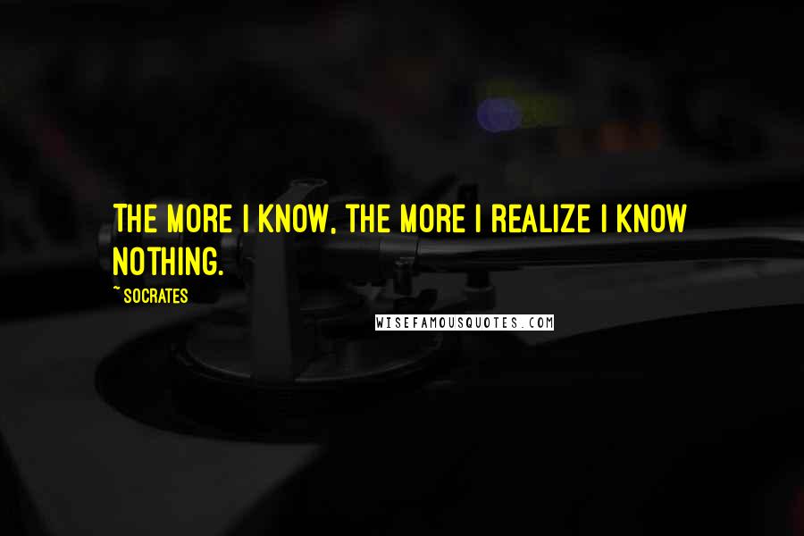 Socrates Quotes: The more I know, the more I realize I know nothing.