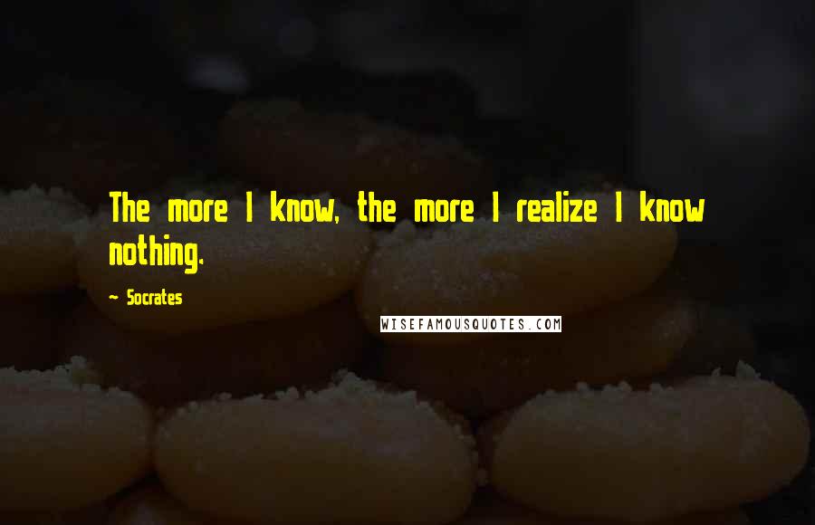Socrates Quotes: The more I know, the more I realize I know nothing.