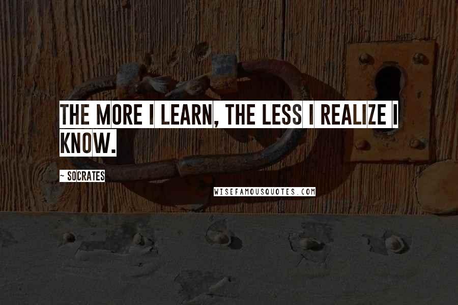 Socrates Quotes: The more I learn, the less I realize I know.