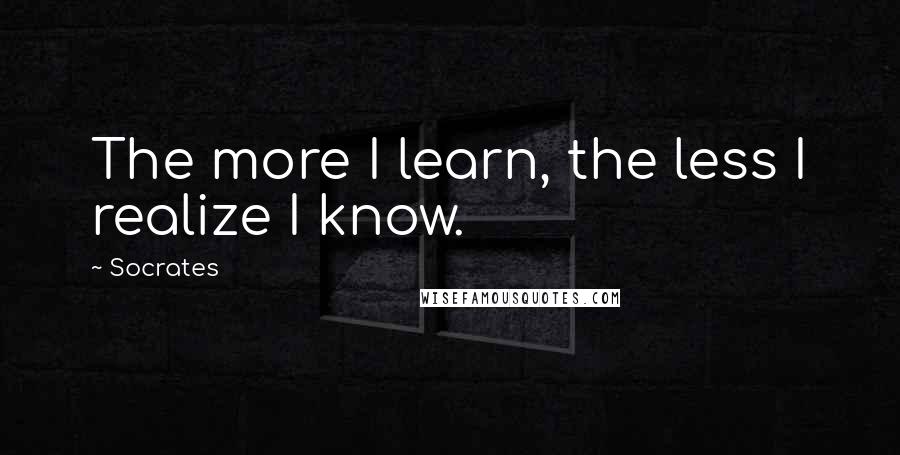 Socrates Quotes: The more I learn, the less I realize I know.