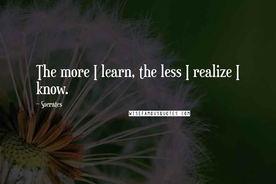 Socrates Quotes: The more I learn, the less I realize I know.