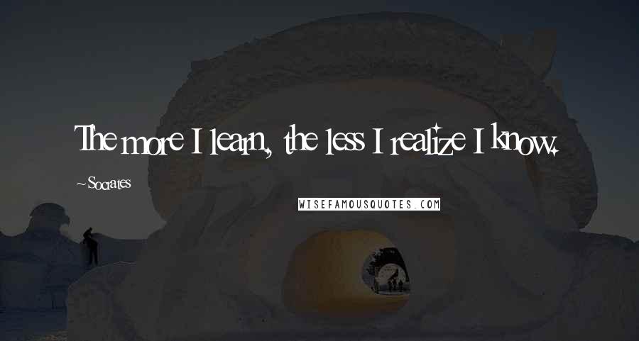 Socrates Quotes: The more I learn, the less I realize I know.