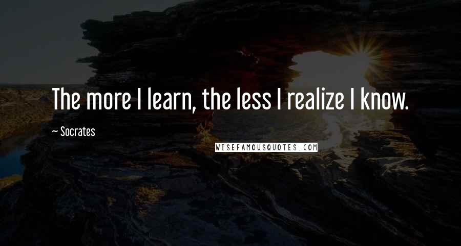 Socrates Quotes: The more I learn, the less I realize I know.