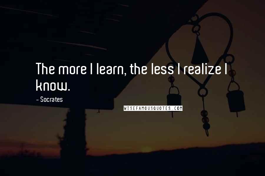 Socrates Quotes: The more I learn, the less I realize I know.