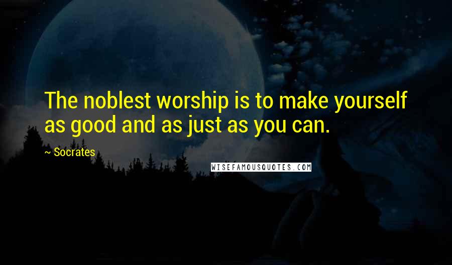 Socrates Quotes: The noblest worship is to make yourself as good and as just as you can.