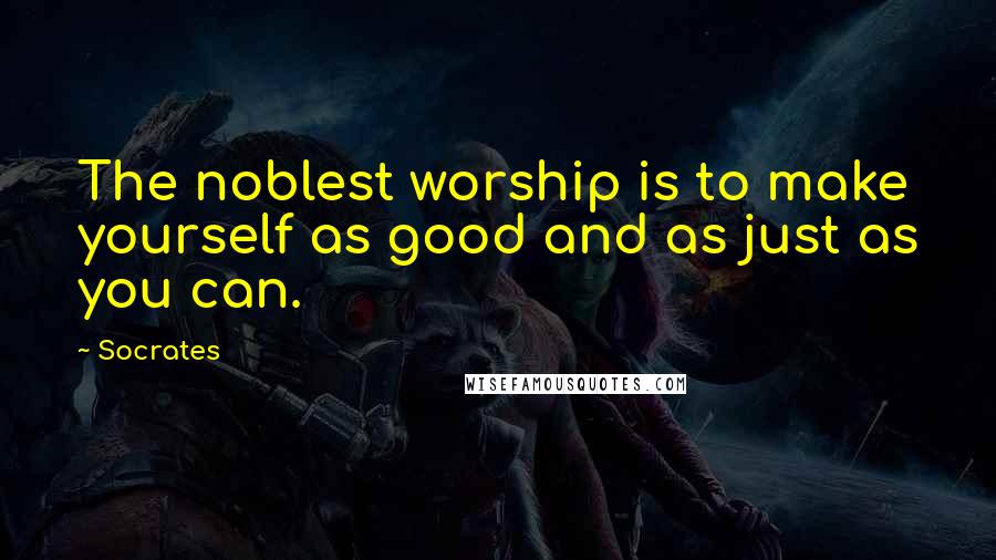 Socrates Quotes: The noblest worship is to make yourself as good and as just as you can.