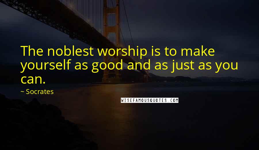 Socrates Quotes: The noblest worship is to make yourself as good and as just as you can.
