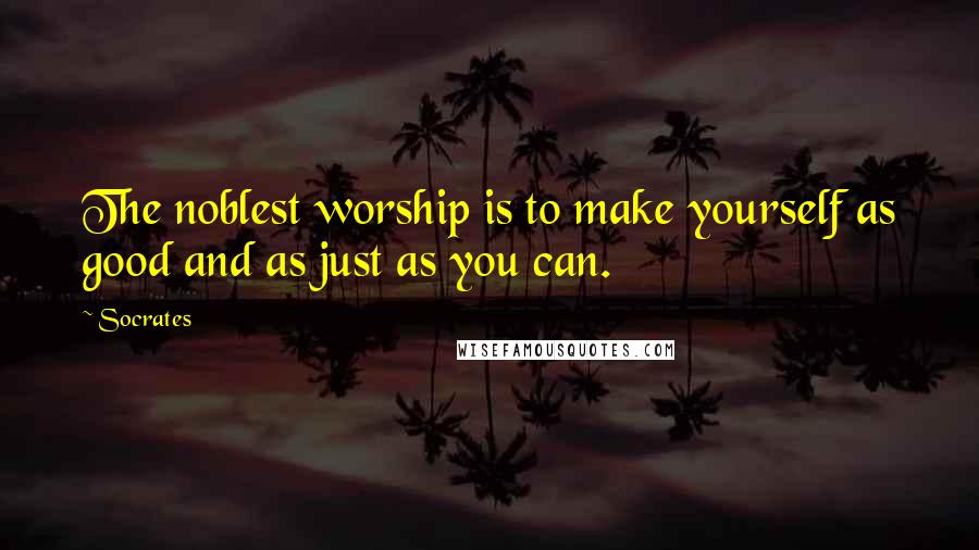 Socrates Quotes: The noblest worship is to make yourself as good and as just as you can.
