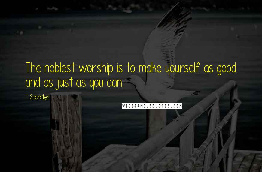 Socrates Quotes: The noblest worship is to make yourself as good and as just as you can.
