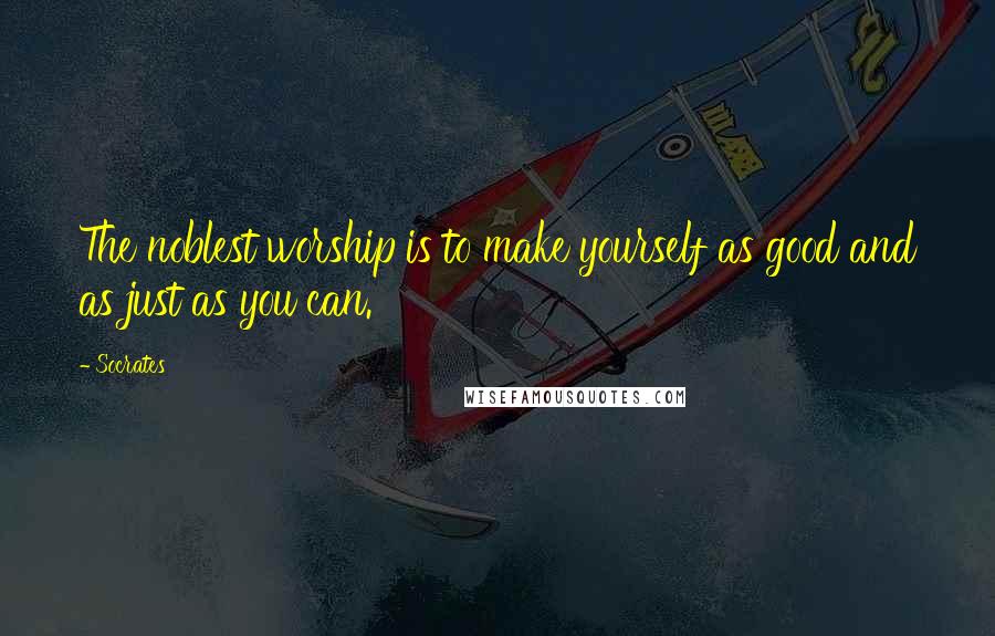 Socrates Quotes: The noblest worship is to make yourself as good and as just as you can.