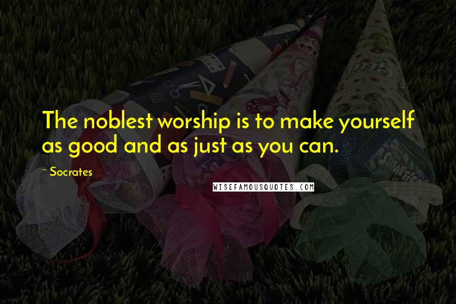 Socrates Quotes: The noblest worship is to make yourself as good and as just as you can.