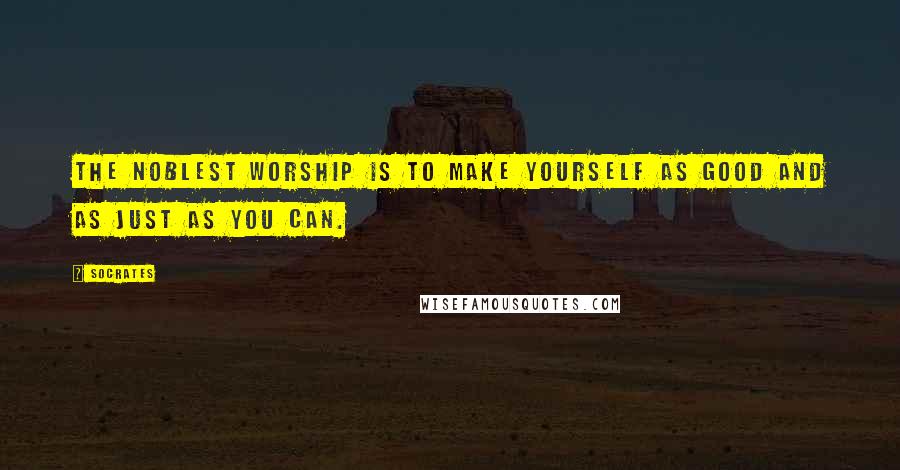 Socrates Quotes: The noblest worship is to make yourself as good and as just as you can.
