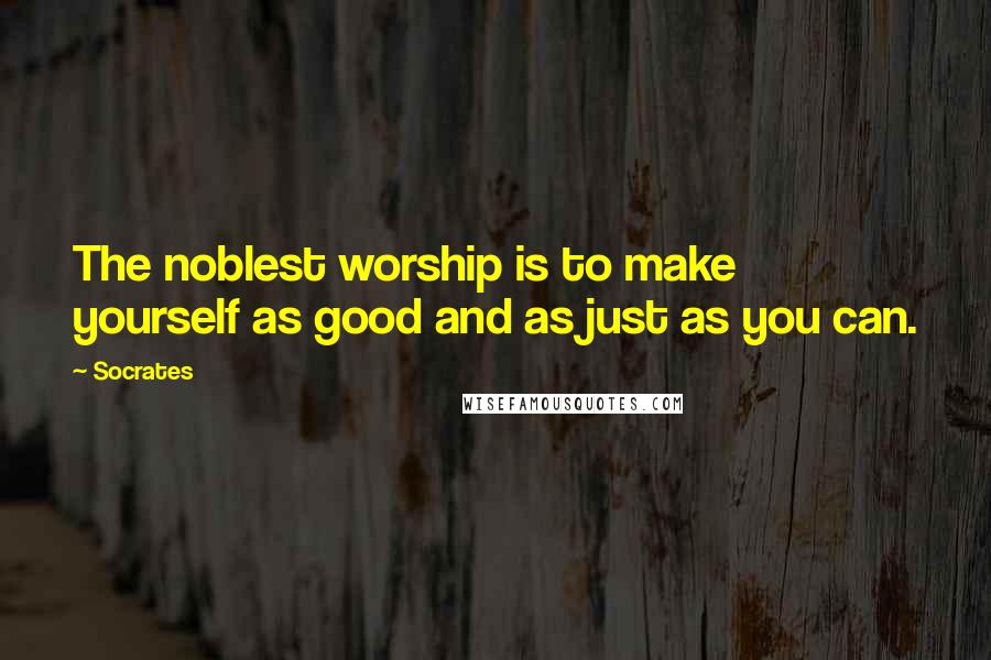 Socrates Quotes: The noblest worship is to make yourself as good and as just as you can.