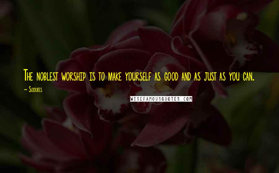 Socrates Quotes: The noblest worship is to make yourself as good and as just as you can.