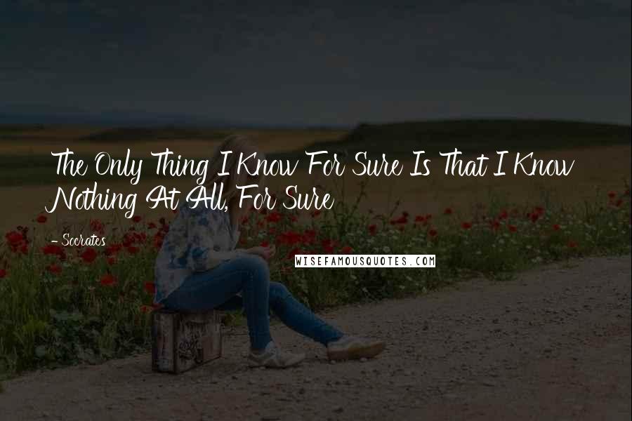 Socrates Quotes: The Only Thing I Know For Sure Is That I Know Nothing At All, For Sure