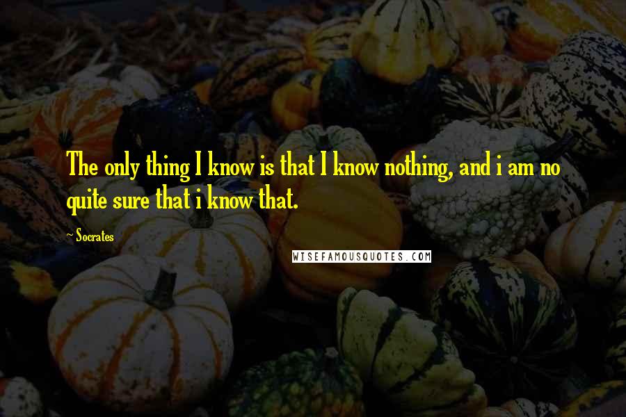 Socrates Quotes: The only thing I know is that I know nothing, and i am no quite sure that i know that.