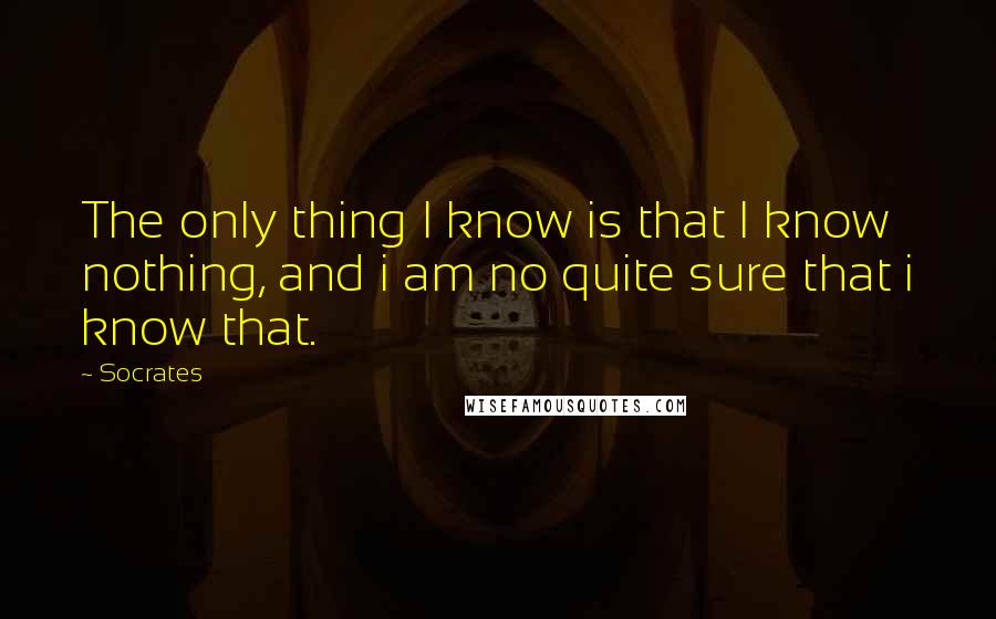 Socrates Quotes: The only thing I know is that I know nothing, and i am no quite sure that i know that.