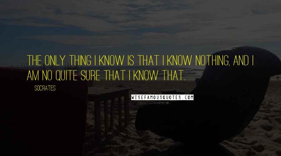 Socrates Quotes: The only thing I know is that I know nothing, and i am no quite sure that i know that.